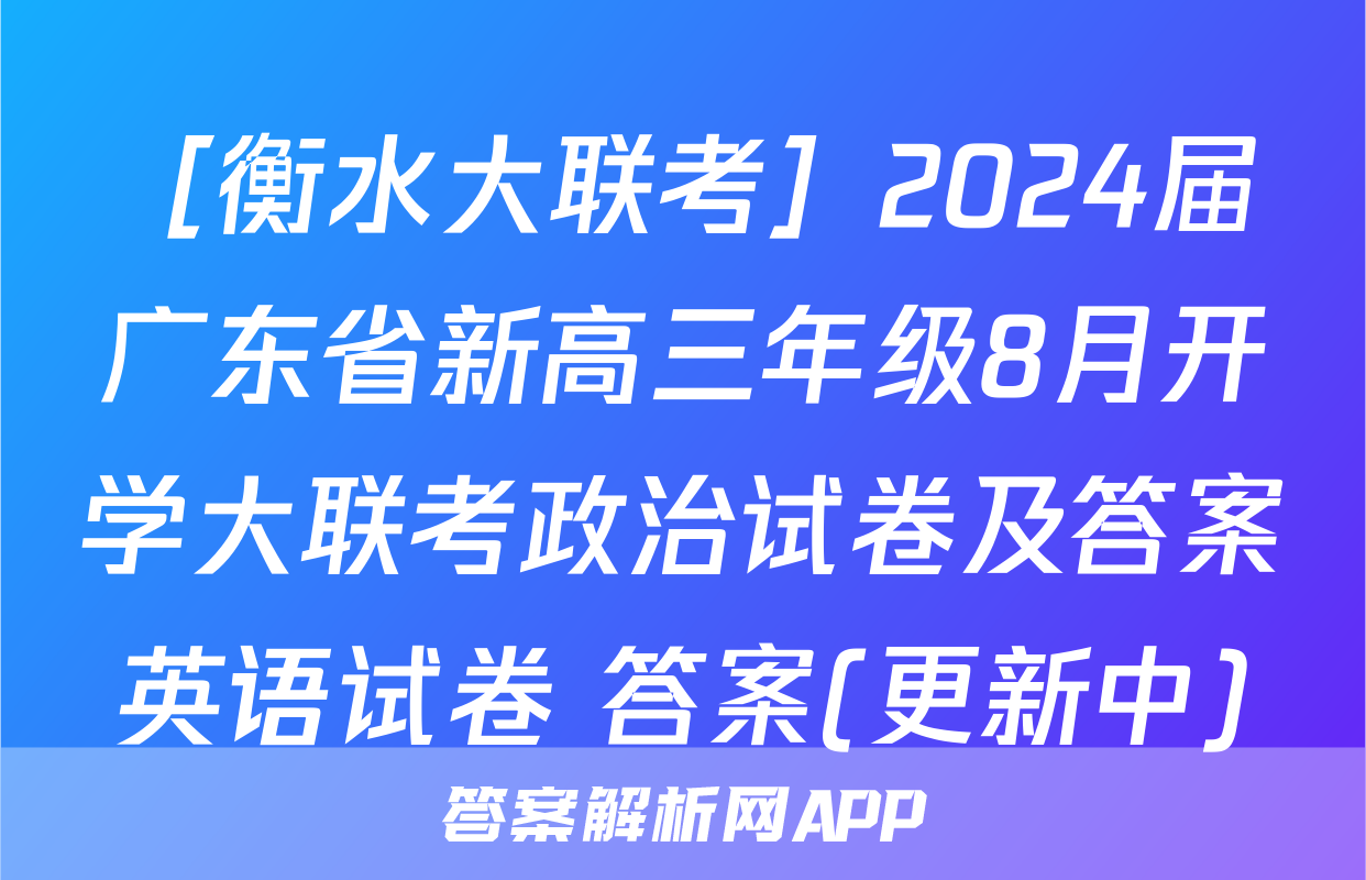 ［衡水大联考］2024届广东省新高三年级8月开学大联考政治试卷及答案英语试卷 答案(更新中)