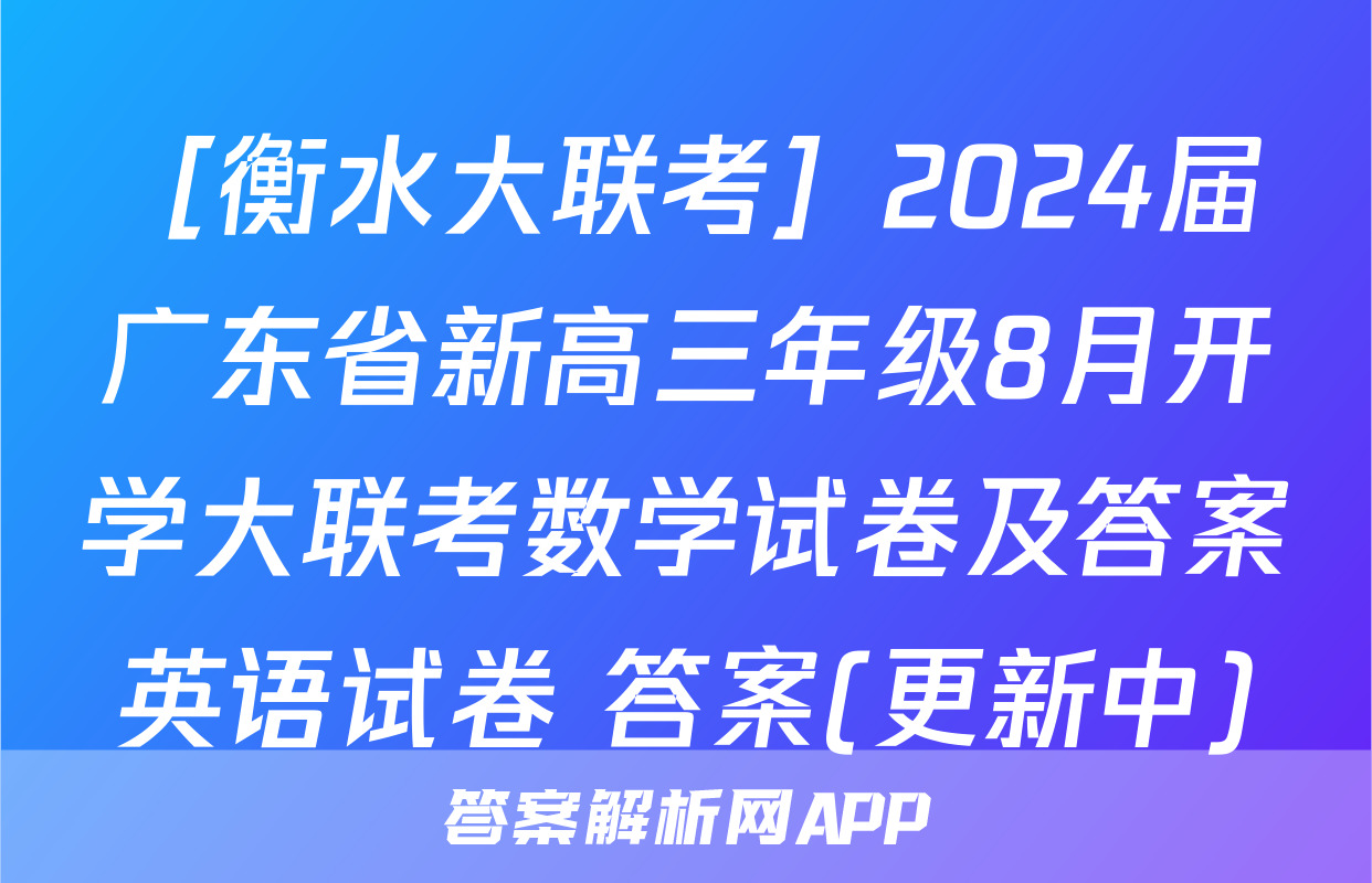 ［衡水大联考］2024届广东省新高三年级8月开学大联考数学试卷及答案英语试卷 答案(更新中)
