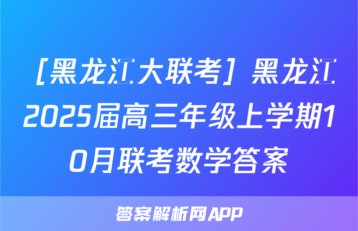［黑龙江大联考］黑龙江2025届高三年级上学期10月联考数学答案