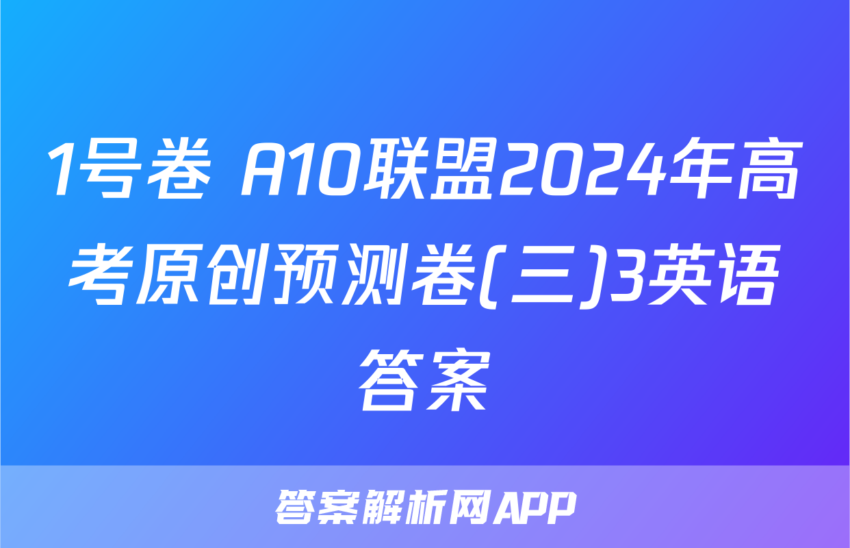 1号卷 A10联盟2024年高考原创预测卷(三)3英语答案