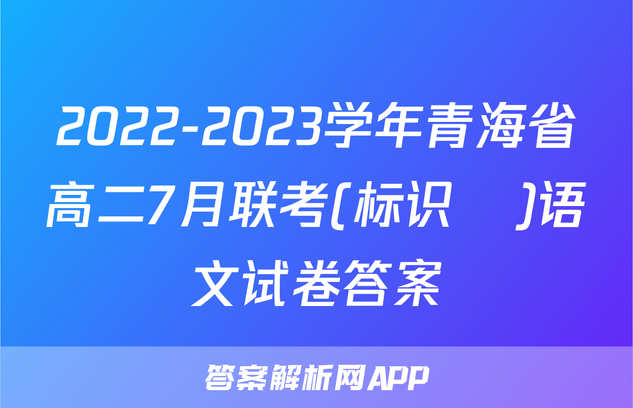 2022-2023学年青海省高二7月联考(标识♥)语文试卷答案