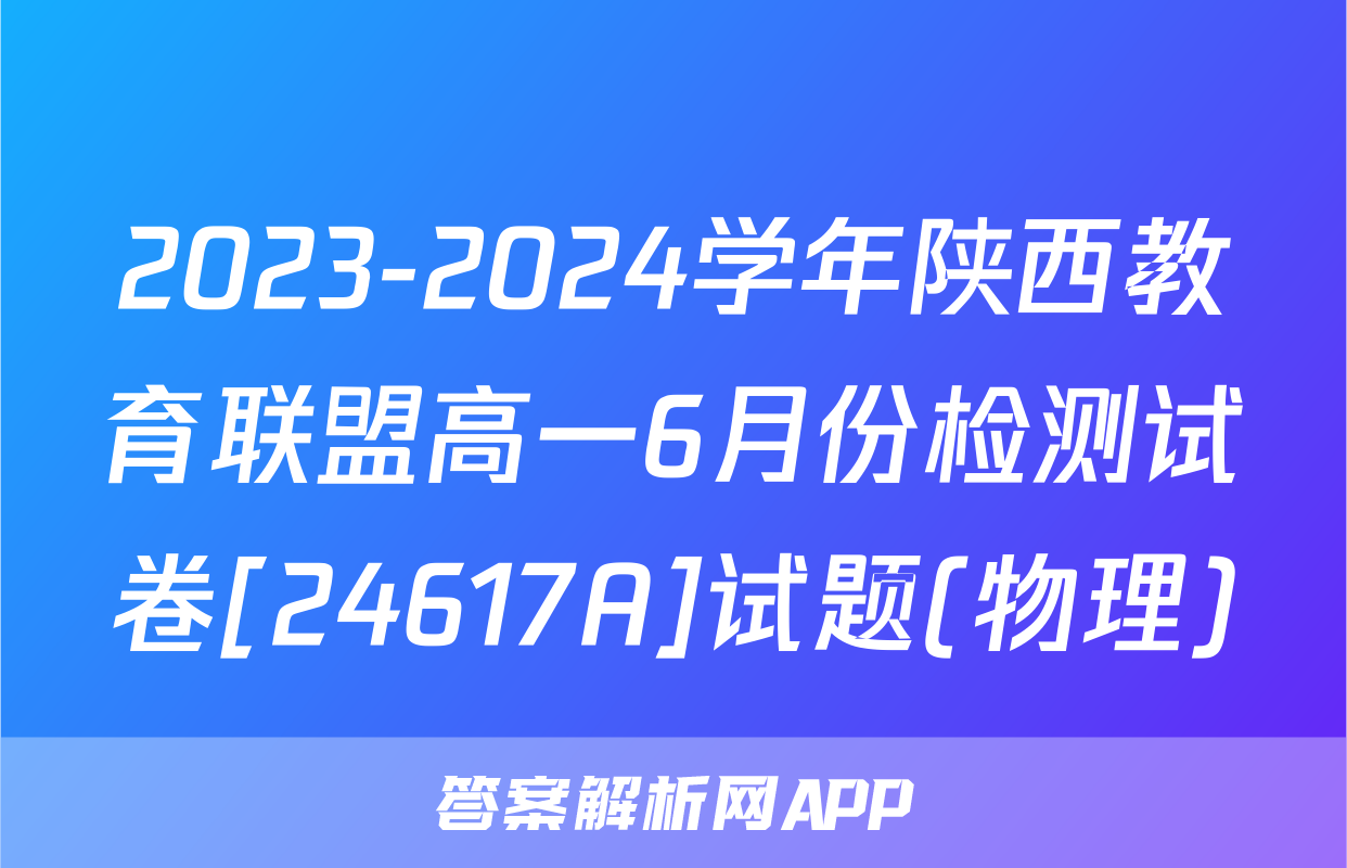 2023-2024学年陕西教育联盟高一6月份检测试卷[24617A]试题(物理)