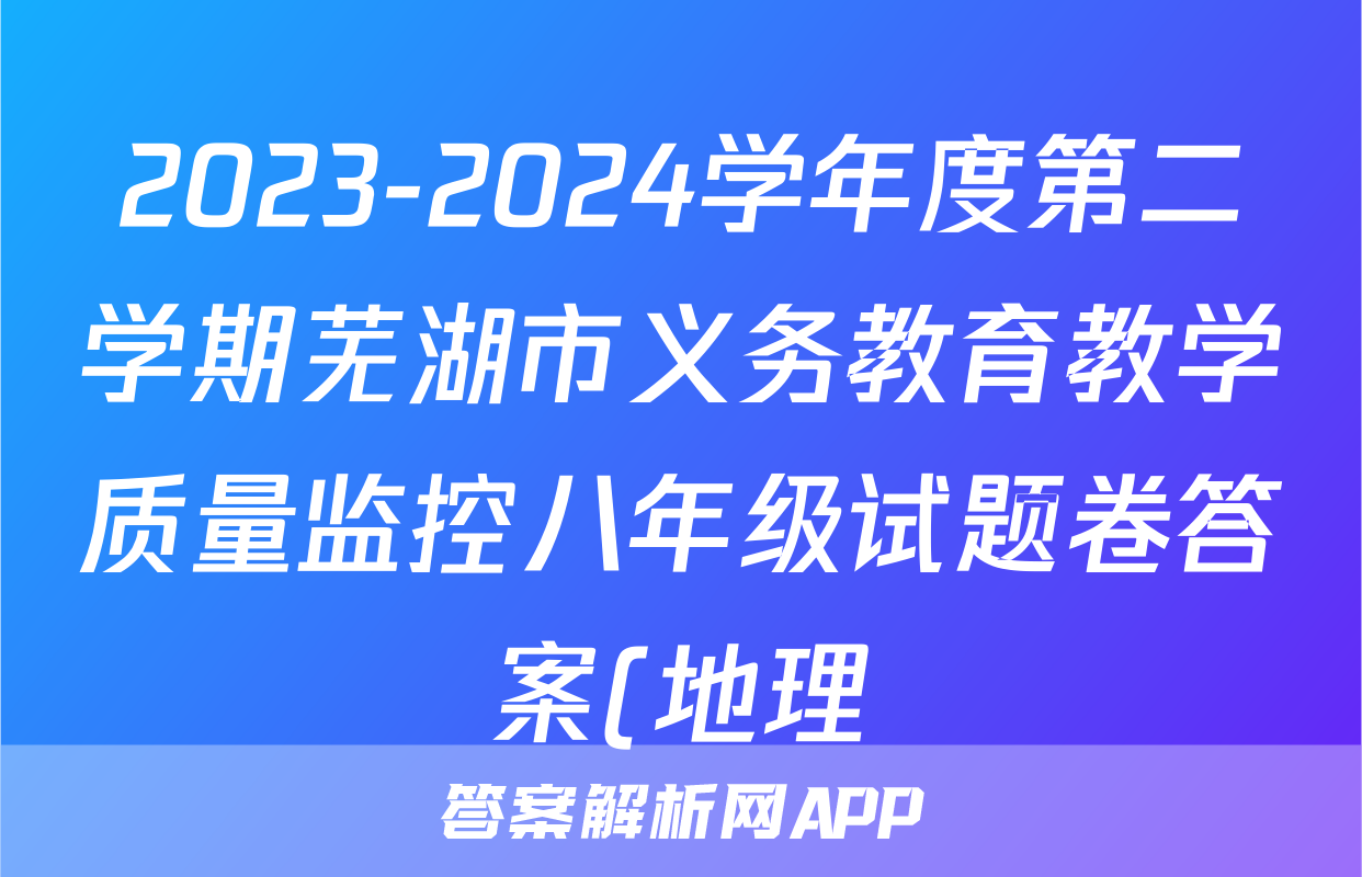 2023-2024学年度第二学期芜湖市义务教育教学质量监控八年级试题卷答案(地理)