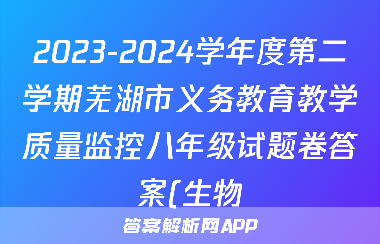 2023-2024学年度第二学期芜湖市义务教育教学质量监控八年级试题卷答案(生物)