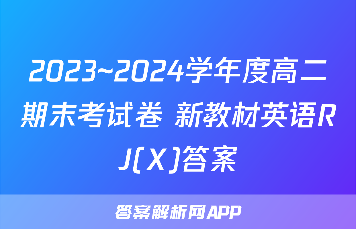 2023~2024学年度高二期末考试卷 新教材英语RJ(X)答案