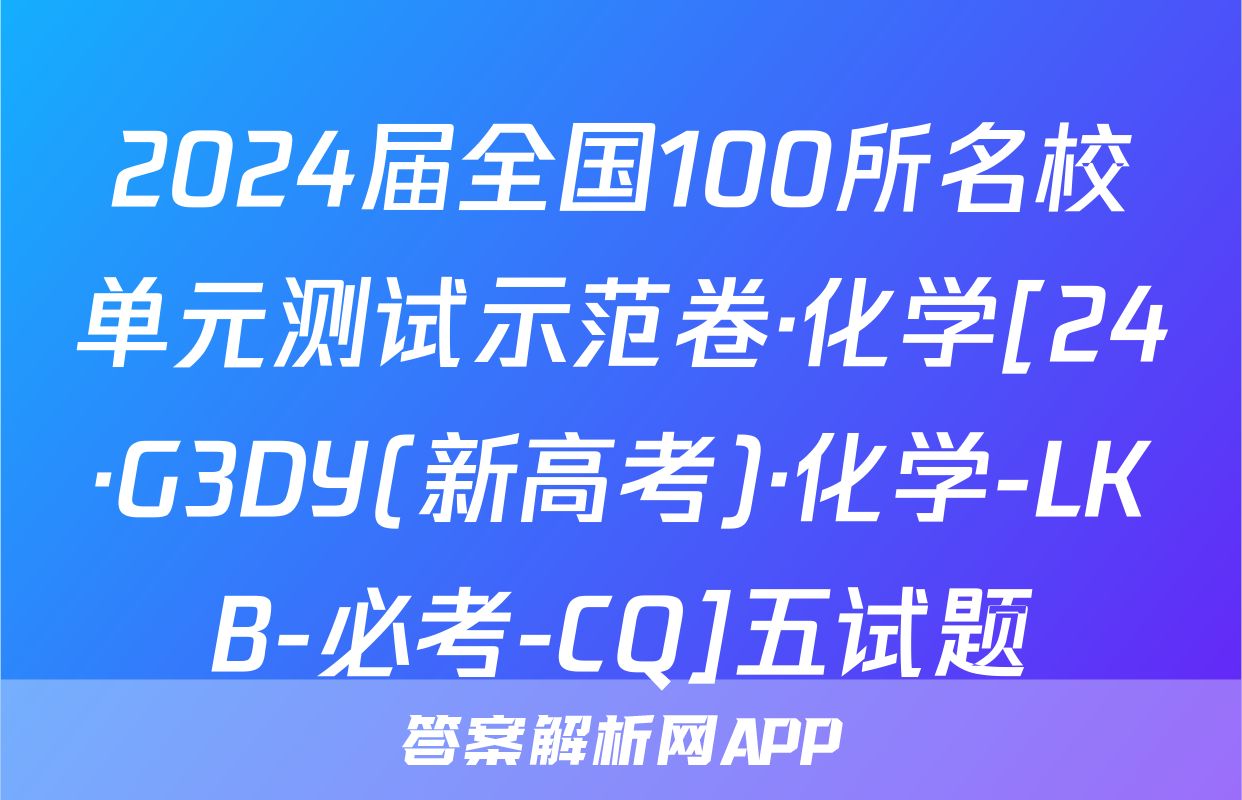 2024届全国100所名校单元测试示范卷·化学[24·G3DY(新高考)·化学-LKB-必考-CQ]五试题