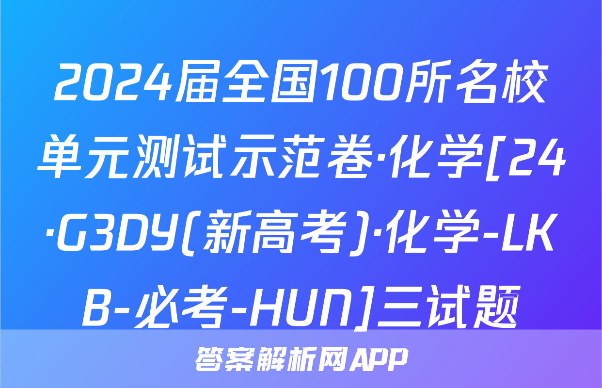 2024届全国100所名校单元测试示范卷·化学[24·G3DY(新高考)·化学-LKB-必考-HUN]三试题