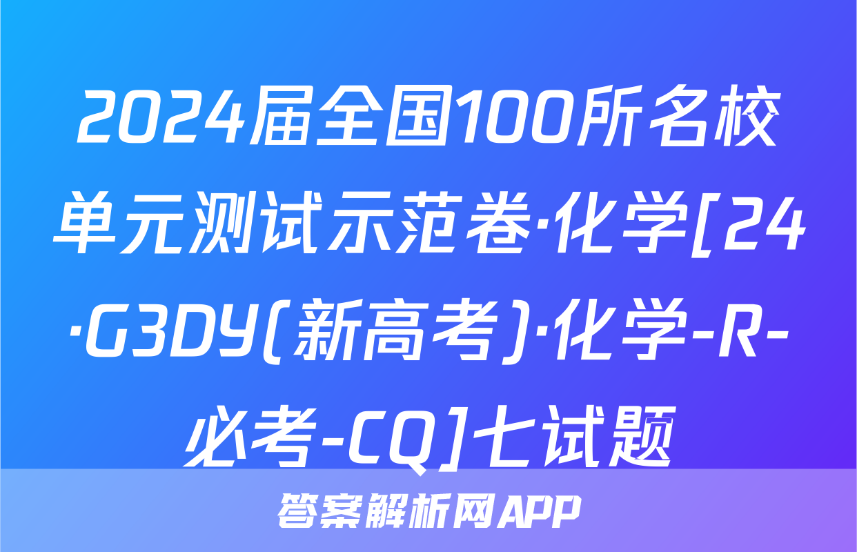 2024届全国100所名校单元测试示范卷·化学[24·G3DY(新高考)·化学-R-必考-CQ]七试题