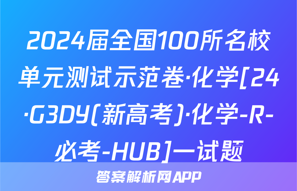 2024届全国100所名校单元测试示范卷·化学[24·G3DY(新高考)·化学-R-必考-HUB]一试题