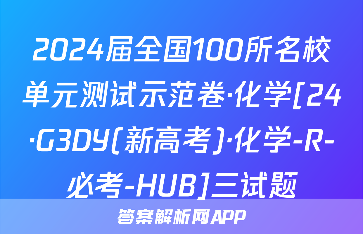 2024届全国100所名校单元测试示范卷·化学[24·G3DY(新高考)·化学-R-必考-HUB]三试题