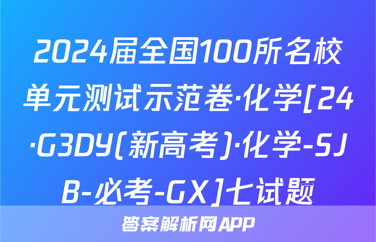 2024届全国100所名校单元测试示范卷·化学[24·G3DY(新高考)·化学-SJB-必考-GX]七试题