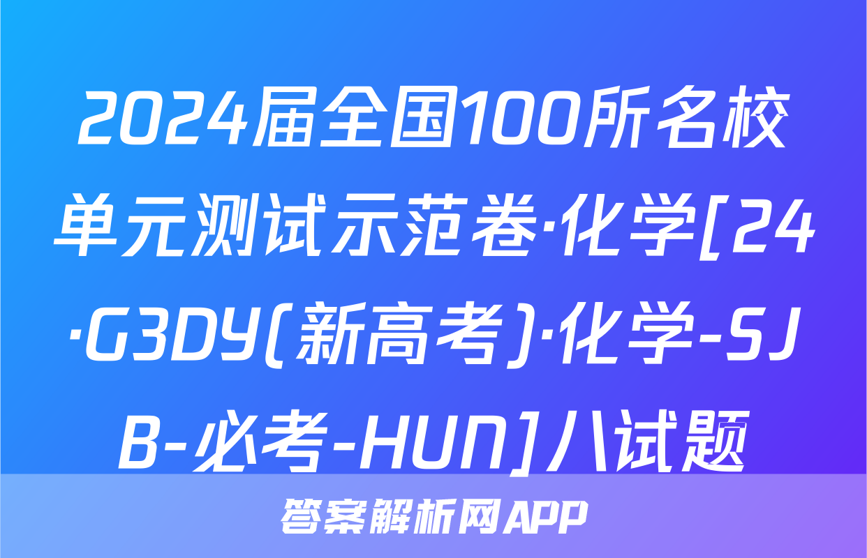 2024届全国100所名校单元测试示范卷·化学[24·G3DY(新高考)·化学-SJB-必考-HUN]八试题