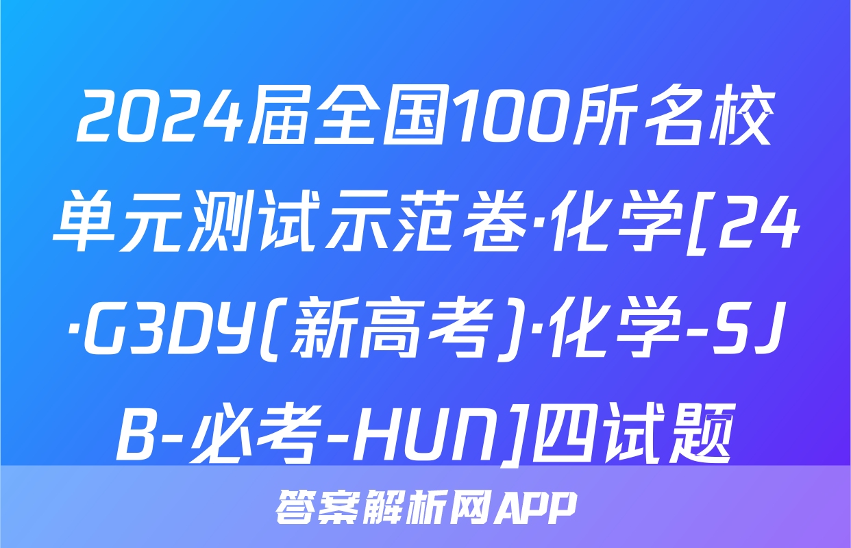 2024届全国100所名校单元测试示范卷·化学[24·G3DY(新高考)·化学-SJB-必考-HUN]四试题