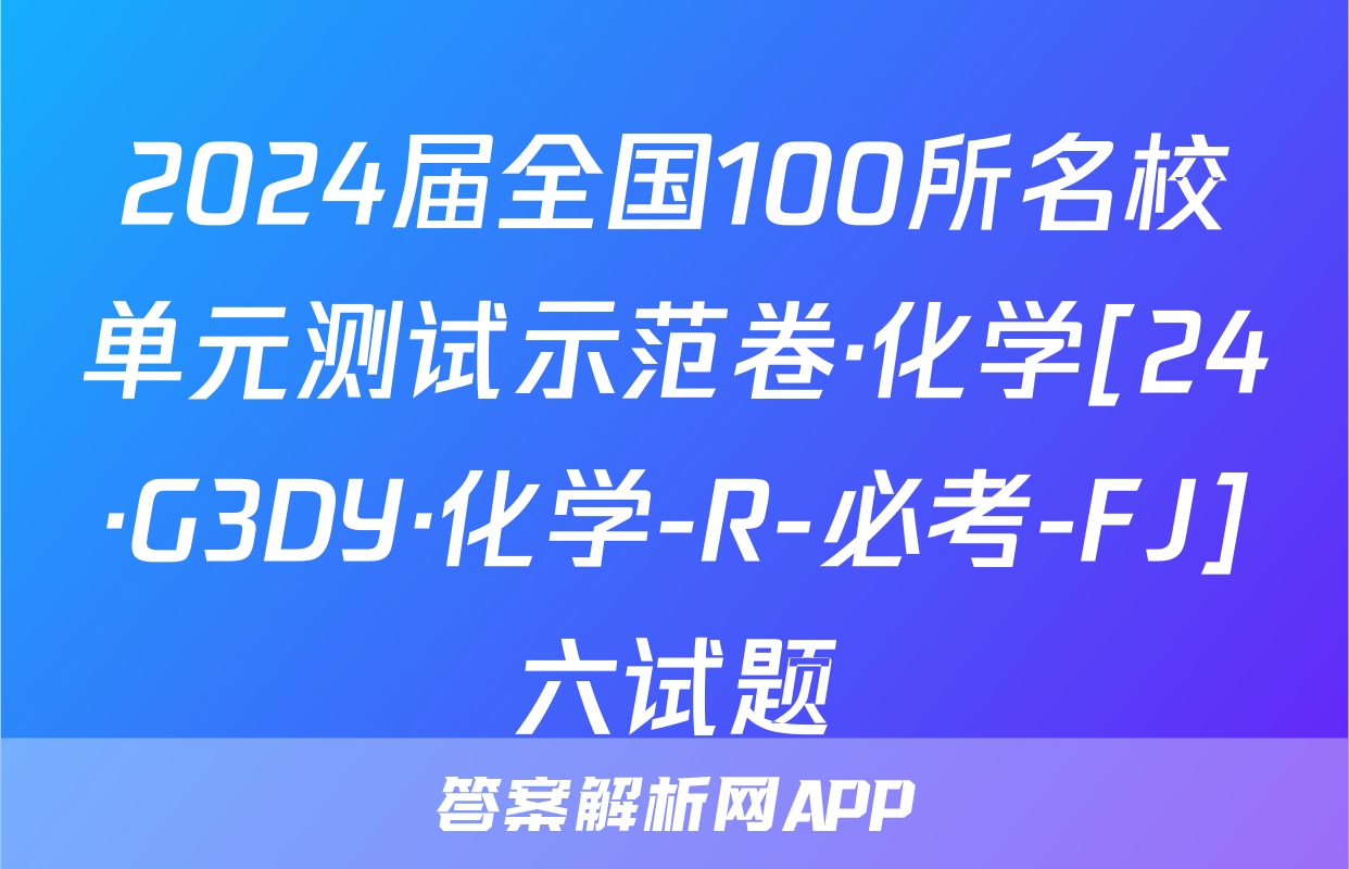 2024届全国100所名校单元测试示范卷·化学[24·G3DY·化学-R-必考-FJ]六试题