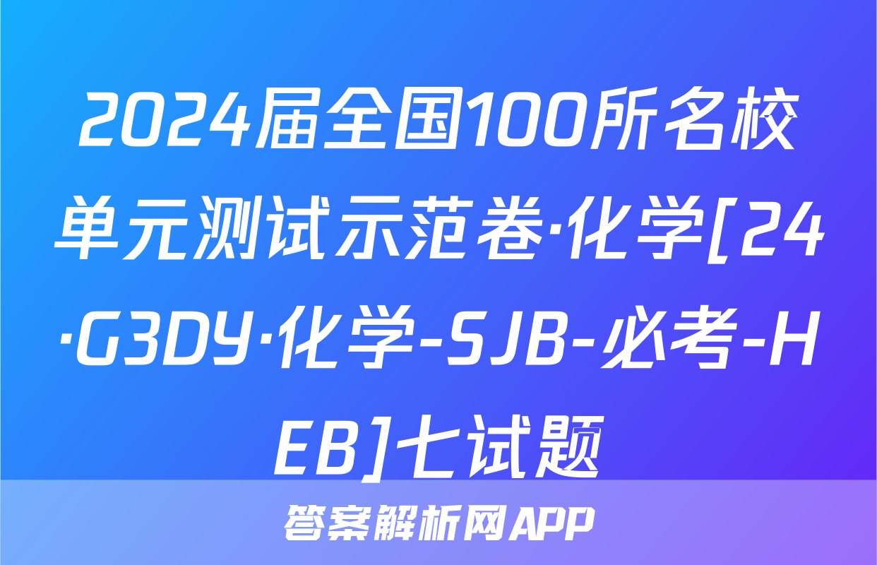 2024届全国100所名校单元测试示范卷·化学[24·G3DY·化学-SJB-必考-HEB]七试题