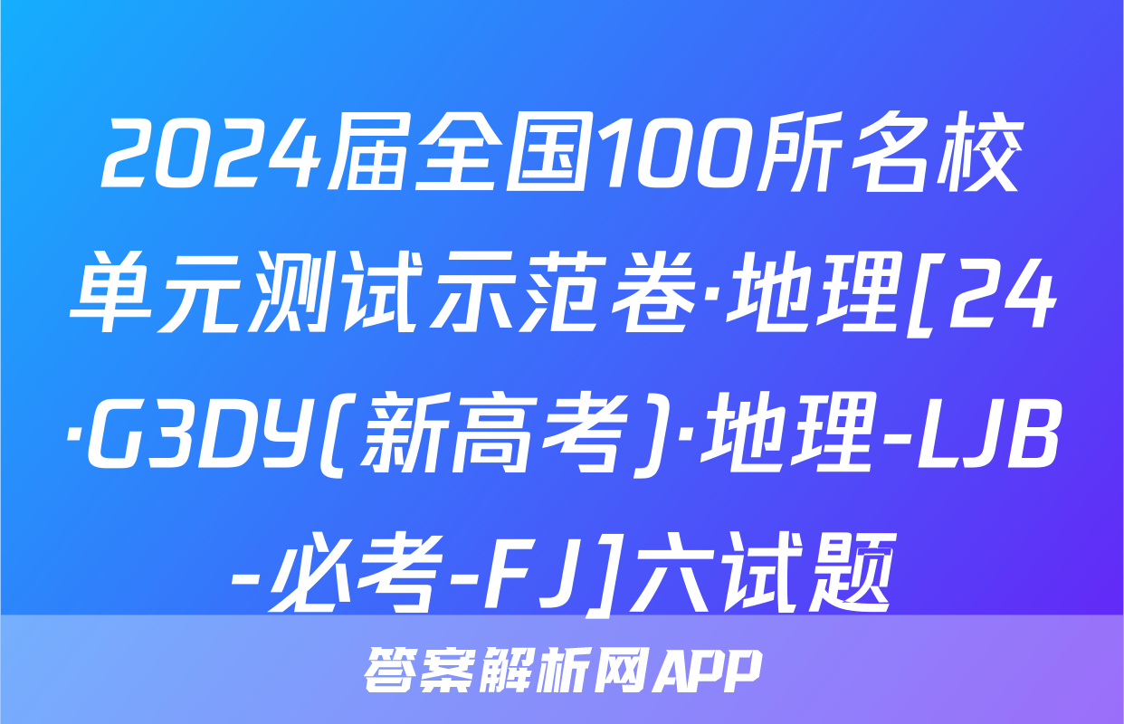 2024届全国100所名校单元测试示范卷·地理[24·G3DY(新高考)·地理-LJB-必考-FJ]六试题