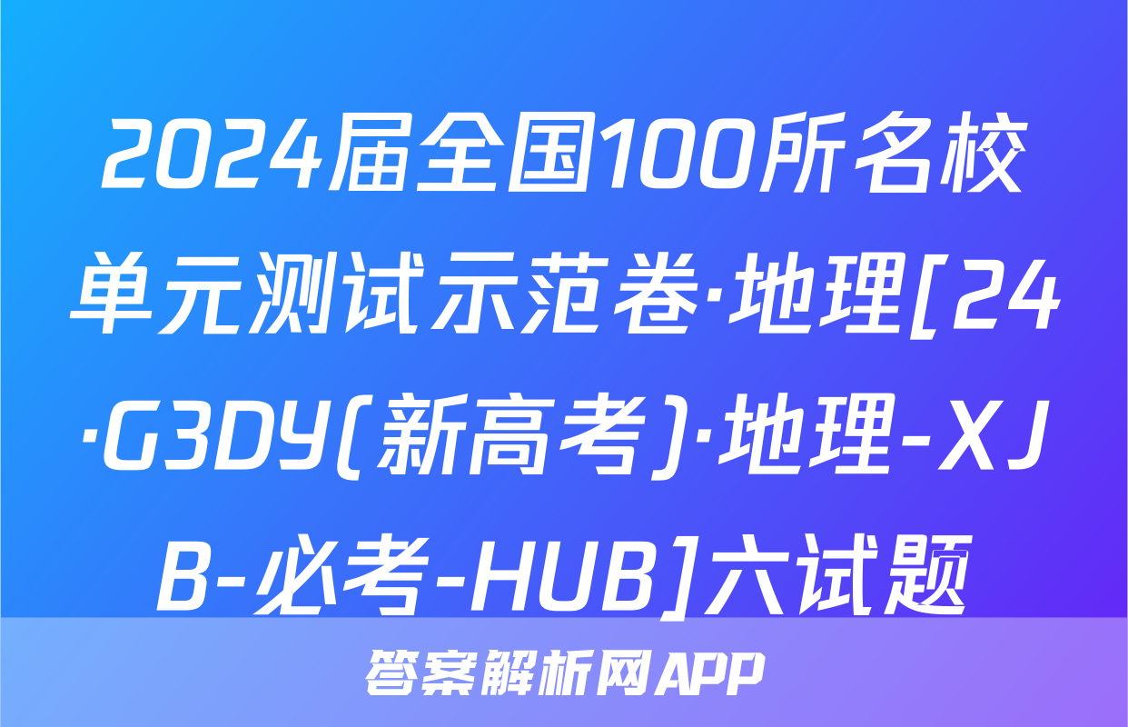 2024届全国100所名校单元测试示范卷·地理[24·G3DY(新高考)·地理-XJB-必考-HUB]六试题