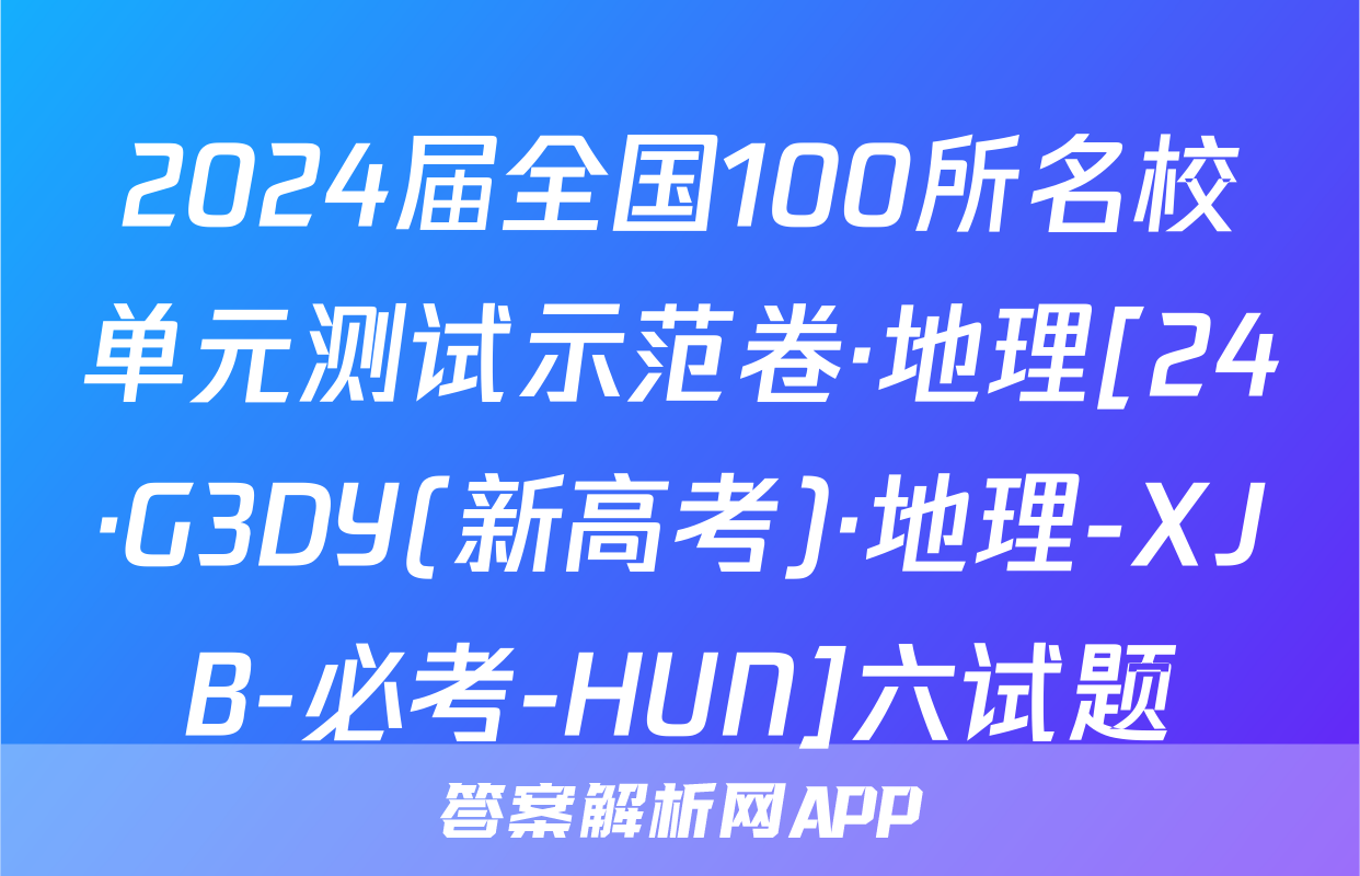 2024届全国100所名校单元测试示范卷·地理[24·G3DY(新高考)·地理-XJB-必考-HUN]六试题