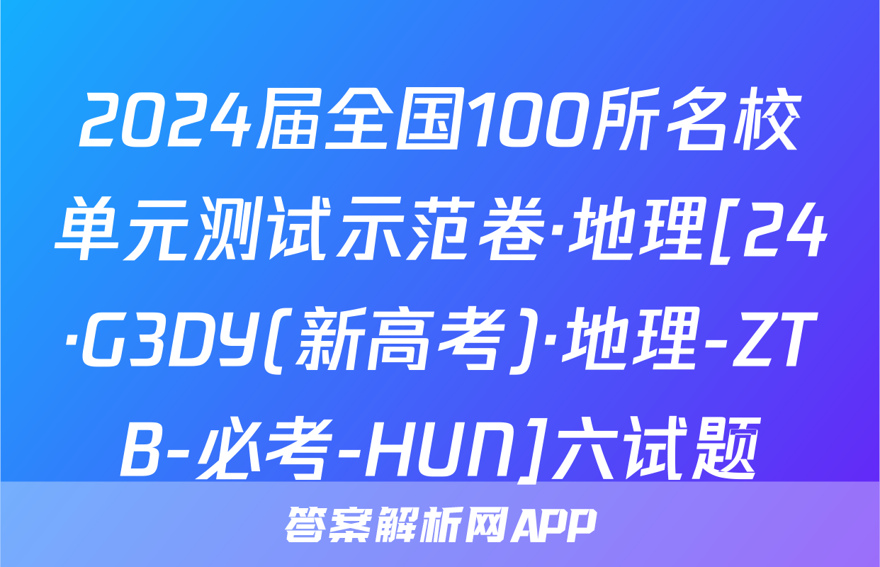 2024届全国100所名校单元测试示范卷·地理[24·G3DY(新高考)·地理-ZTB-必考-HUN]六试题