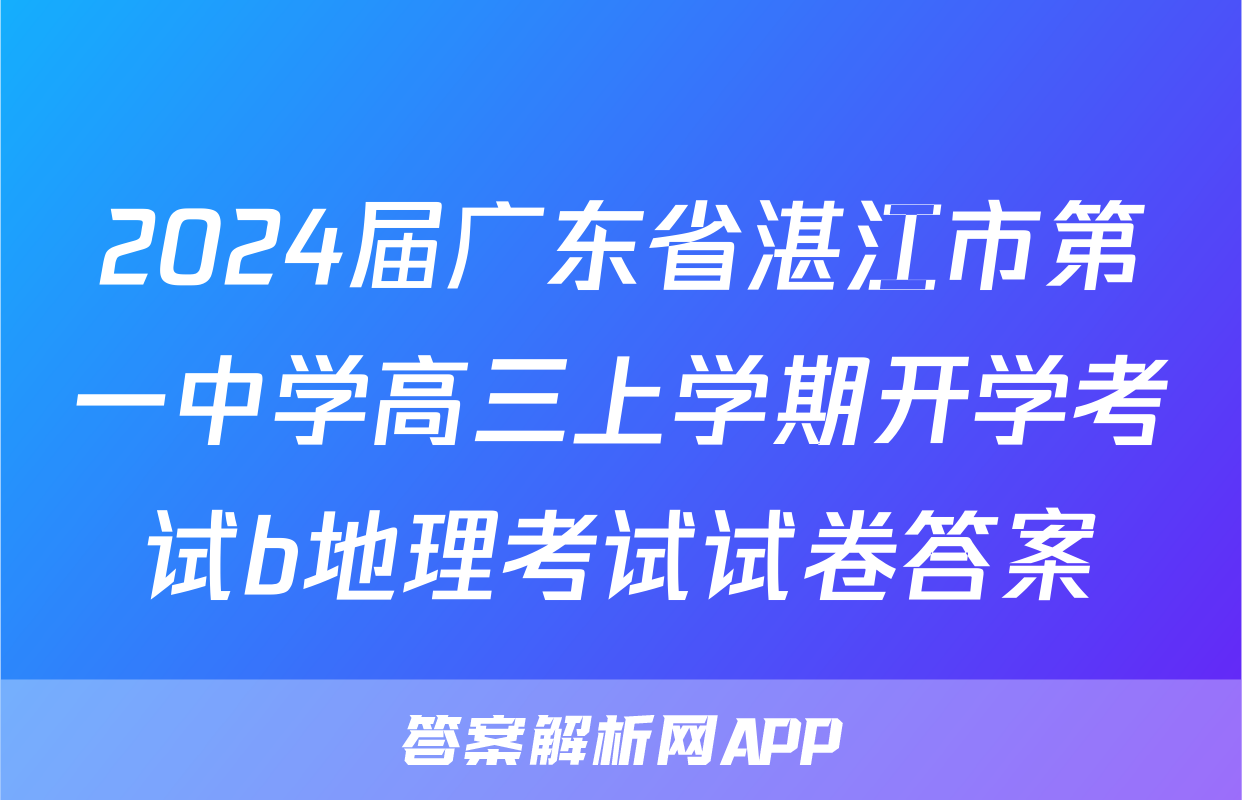 2024届广东省湛江市第一中学高三上学期开学考试b地理考试试卷答案