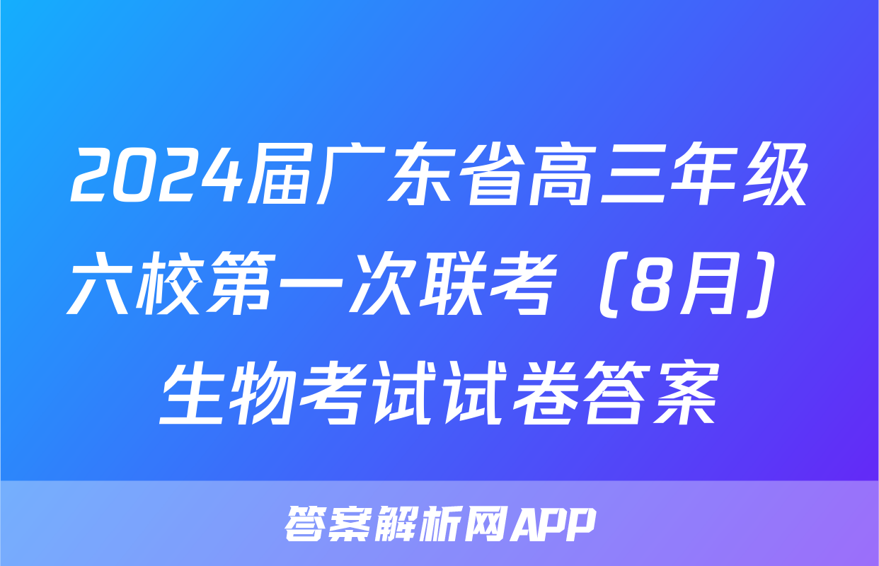 2024届广东省高三年级六校第一次联考（8月）生物考试试卷答案