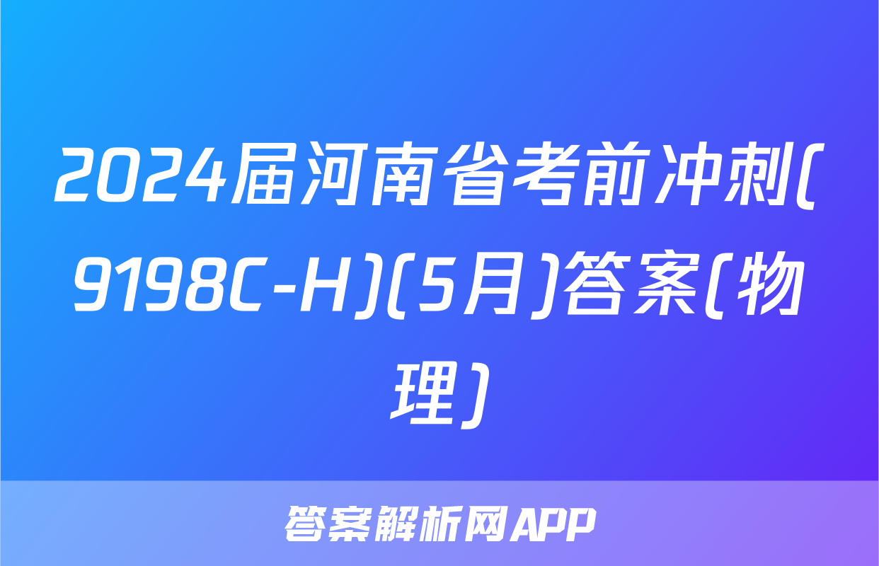 2024届河南省考前冲刺(9198C-H)(5月)答案(物理)