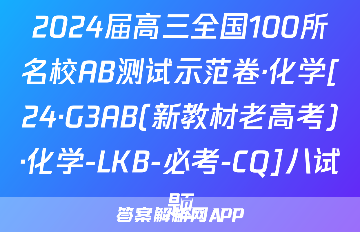 2024届高三全国100所名校AB测试示范卷·化学[24·G3AB(新教材老高考)·化学-LKB-必考-CQ]八试题