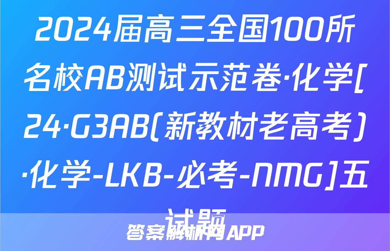 2024届高三全国100所名校AB测试示范卷·化学[24·G3AB(新教材老高考)·化学-LKB-必考-NMG]五试题