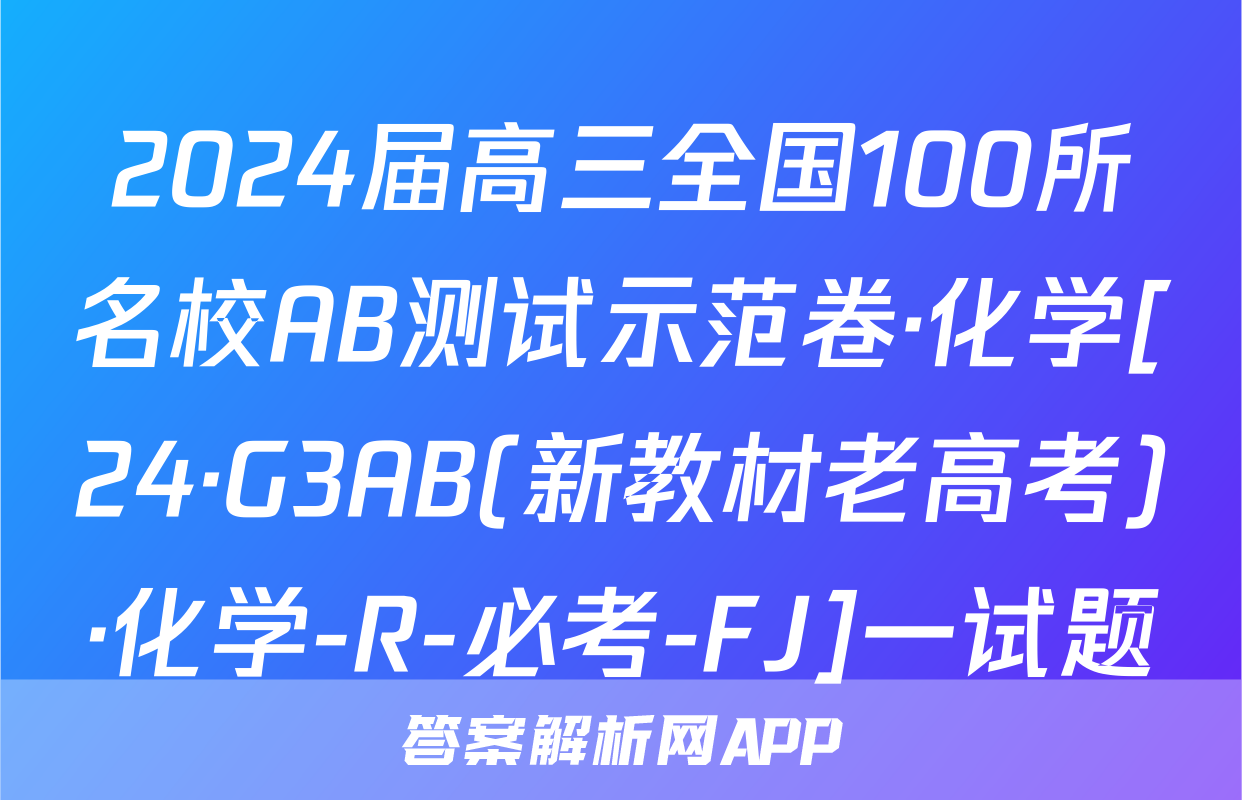 2024届高三全国100所名校AB测试示范卷·化学[24·G3AB(新教材老高考)·化学-R-必考-FJ]一试题