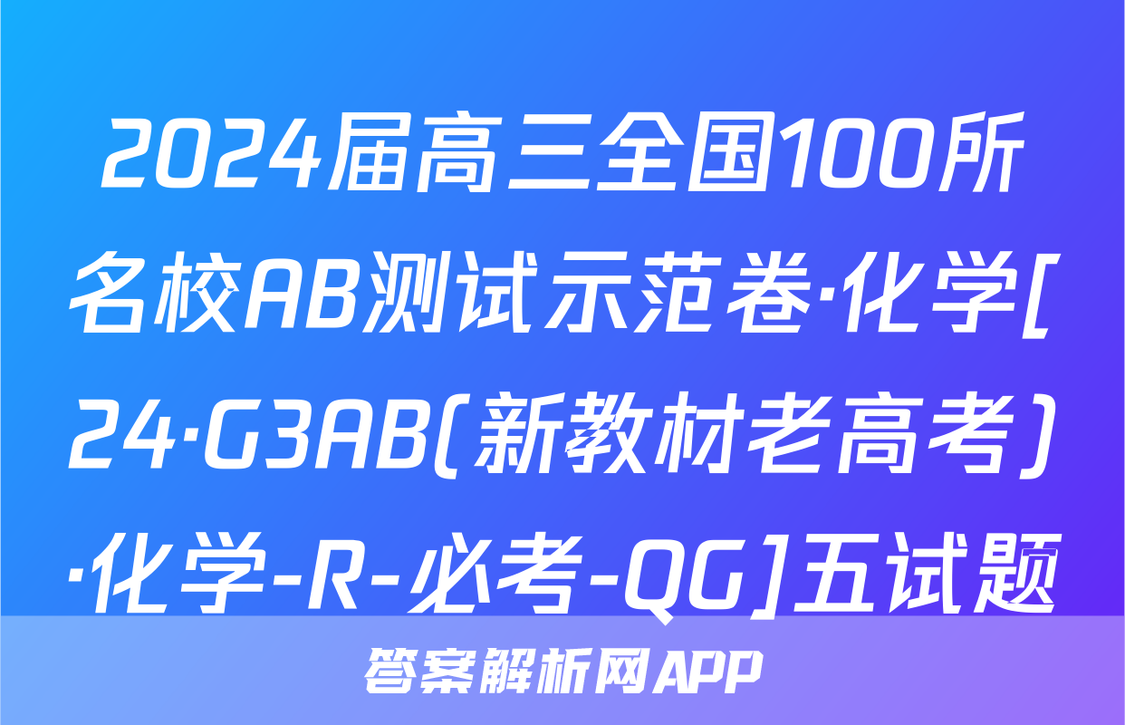 2024届高三全国100所名校AB测试示范卷·化学[24·G3AB(新教材老高考)·化学-R-必考-QG]五试题