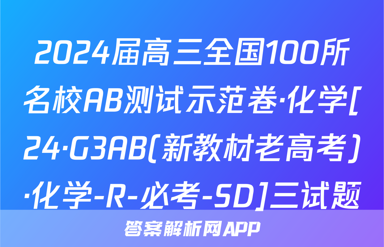 2024届高三全国100所名校AB测试示范卷·化学[24·G3AB(新教材老高考)·化学-R-必考-SD]三试题