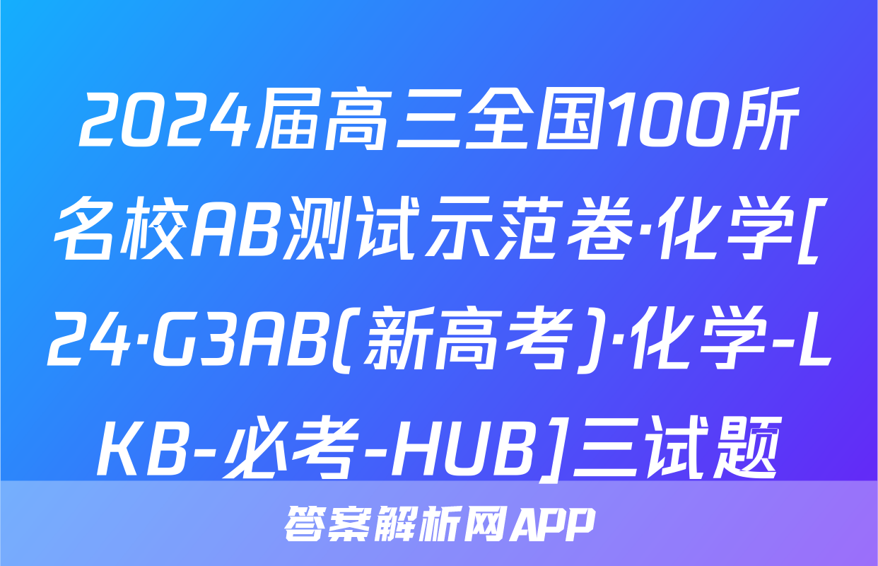 2024届高三全国100所名校AB测试示范卷·化学[24·G3AB(新高考)·化学-LKB-必考-HUB]三试题