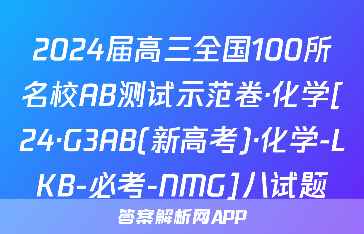2024届高三全国100所名校AB测试示范卷·化学[24·G3AB(新高考)·化学-LKB-必考-NMG]八试题