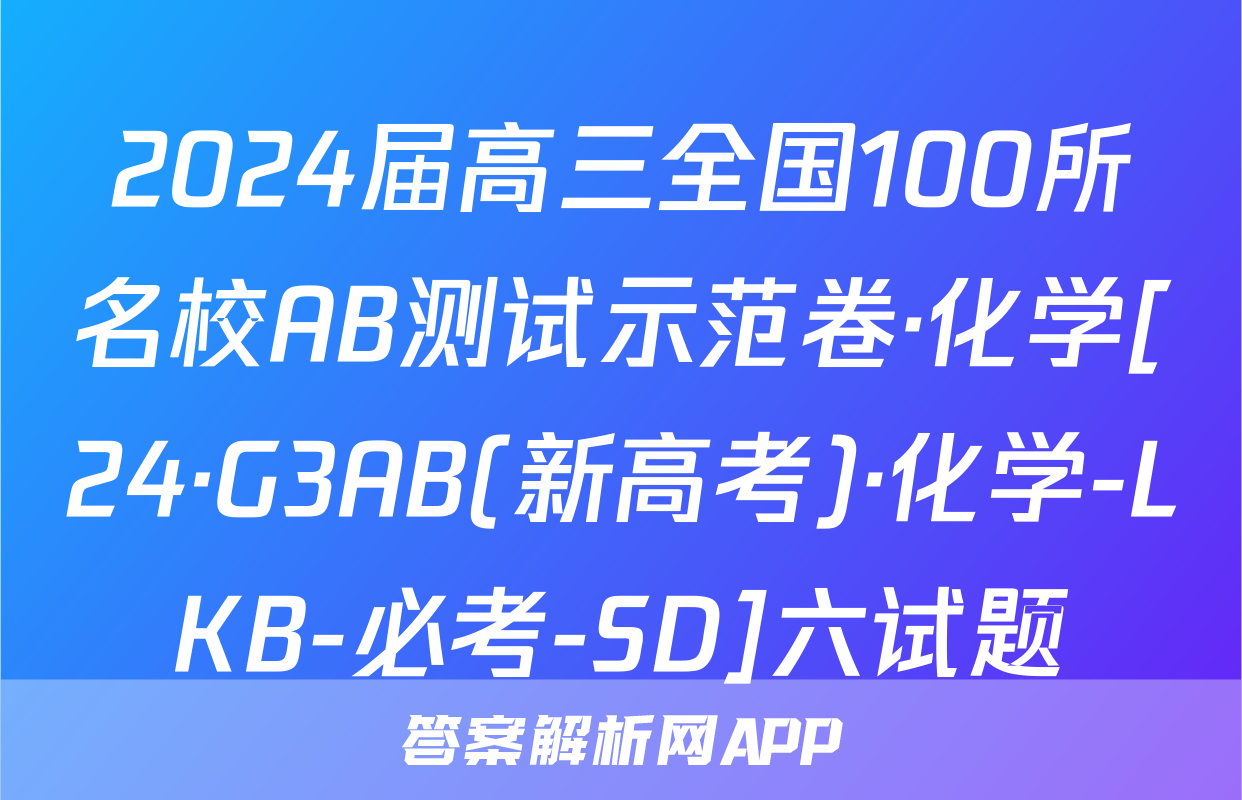 2024届高三全国100所名校AB测试示范卷·化学[24·G3AB(新高考)·化学-LKB-必考-SD]六试题