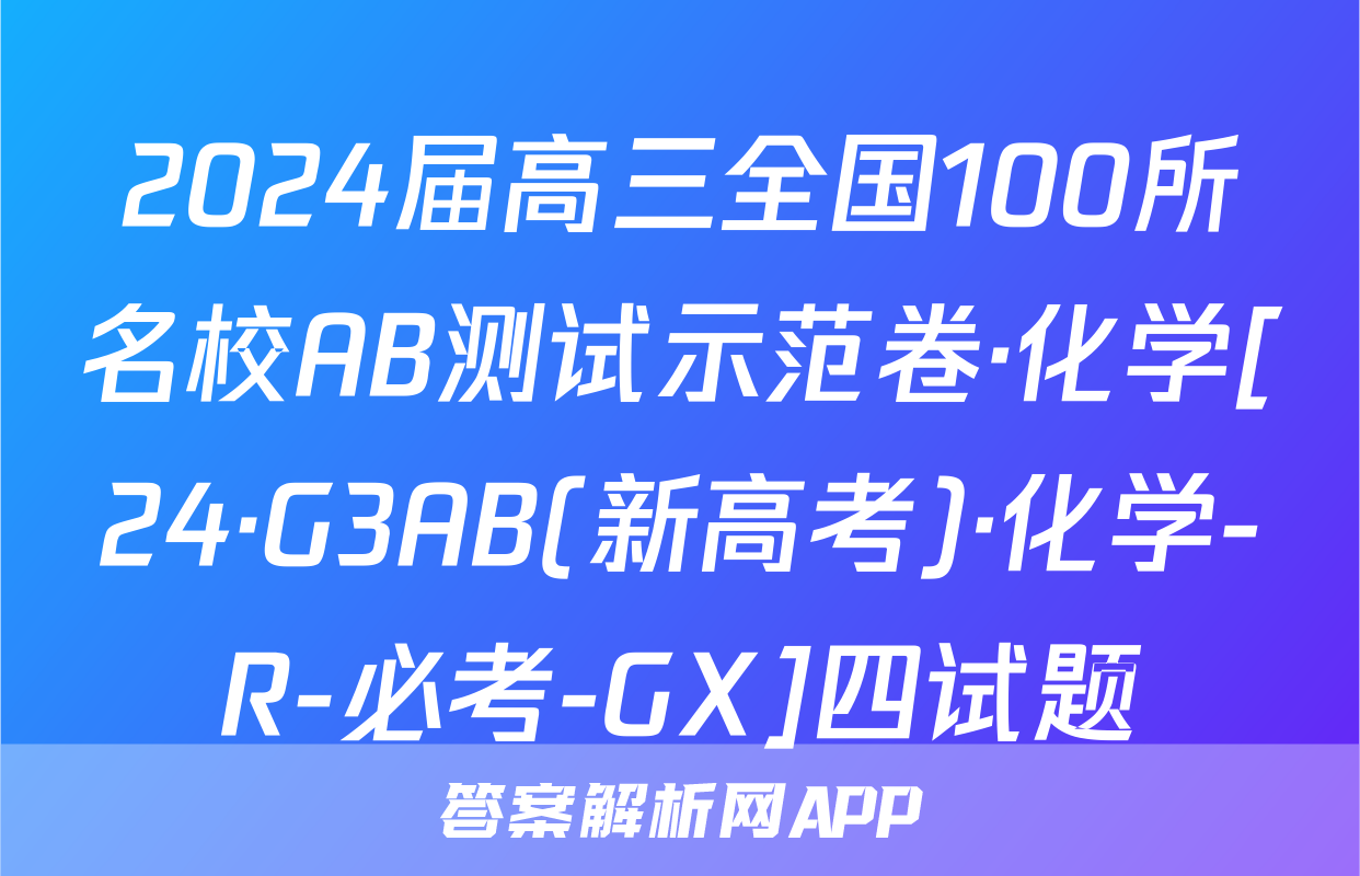 2024届高三全国100所名校AB测试示范卷·化学[24·G3AB(新高考)·化学-R-必考-GX]四试题