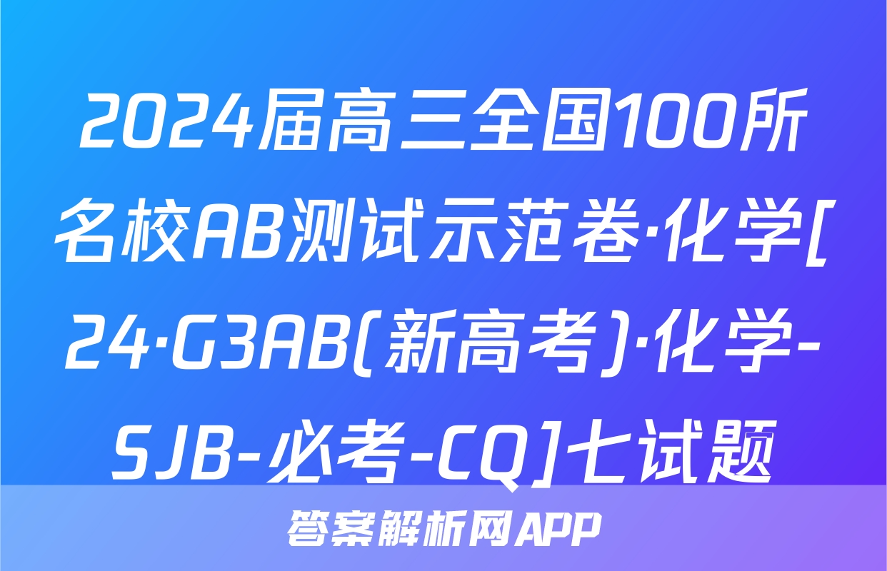 2024届高三全国100所名校AB测试示范卷·化学[24·G3AB(新高考)·化学-SJB-必考-CQ]七试题