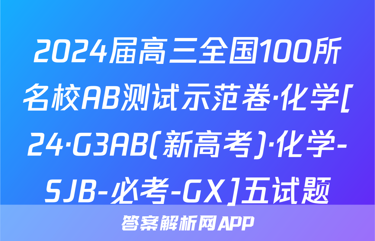 2024届高三全国100所名校AB测试示范卷·化学[24·G3AB(新高考)·化学-SJB-必考-GX]五试题