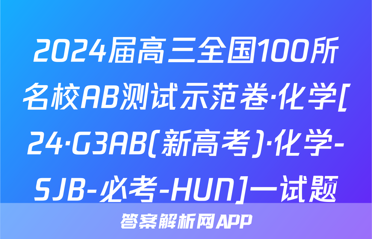 2024届高三全国100所名校AB测试示范卷·化学[24·G3AB(新高考)·化学-SJB-必考-HUN]一试题