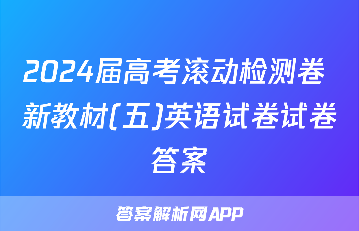 2024届高考滚动检测卷 新教材(五)英语试卷试卷答案