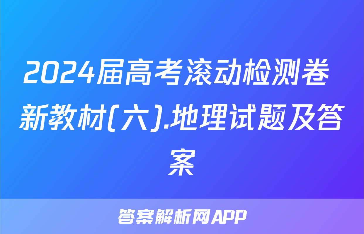 2024届高考滚动检测卷 新教材(六).地理试题及答案