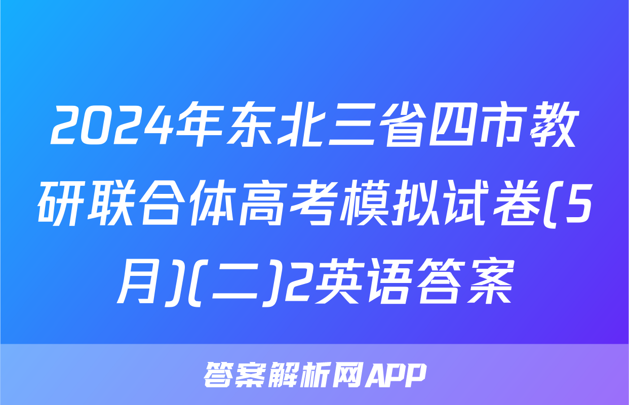2024年东北三省四市教研联合体高考模拟试卷(5月)(二)2英语答案