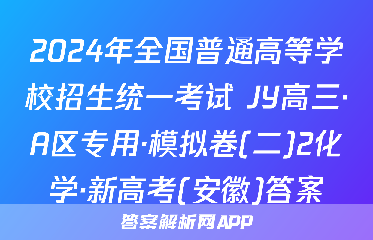 2024年全国普通高等学校招生统一考试 JY高三·A区专用·模拟卷(二)2化学·新高考(安徽)答案