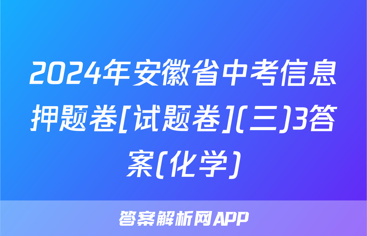 2024年安徽省中考信息押题卷[试题卷](三)3答案(化学)
