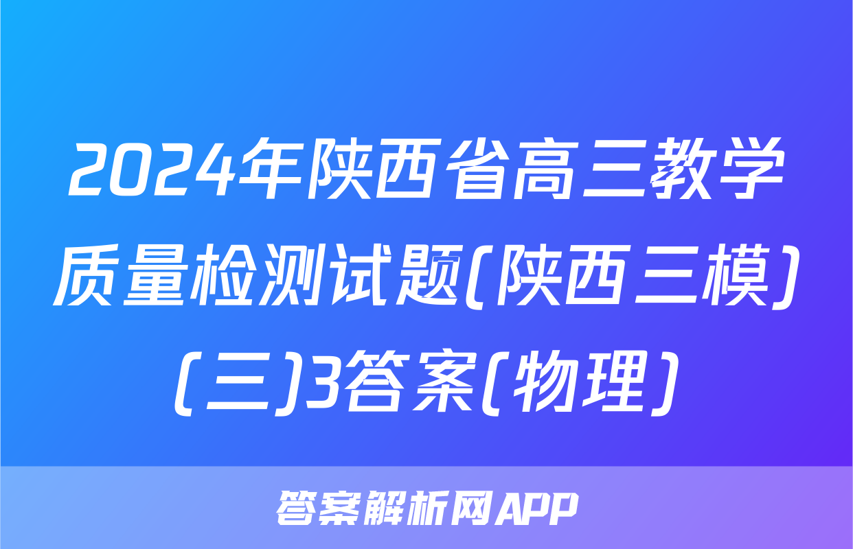 2024年陕西省高三教学质量检测试题(陕西三模)(三)3答案(物理)