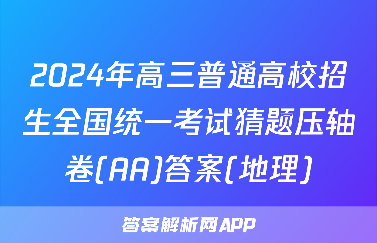 2024年高三普通高校招生全国统一考试猜题压轴卷(AA)答案(地理)