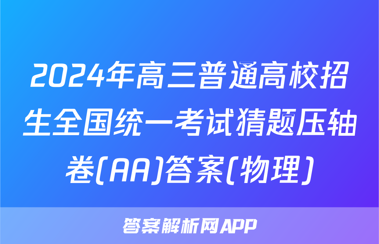 2024年高三普通高校招生全国统一考试猜题压轴卷(AA)答案(物理)