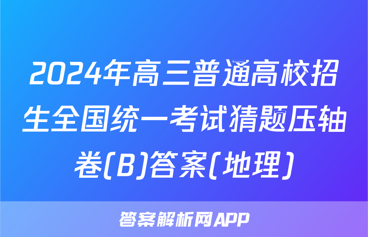 2024年高三普通高校招生全国统一考试猜题压轴卷(B)答案(地理)