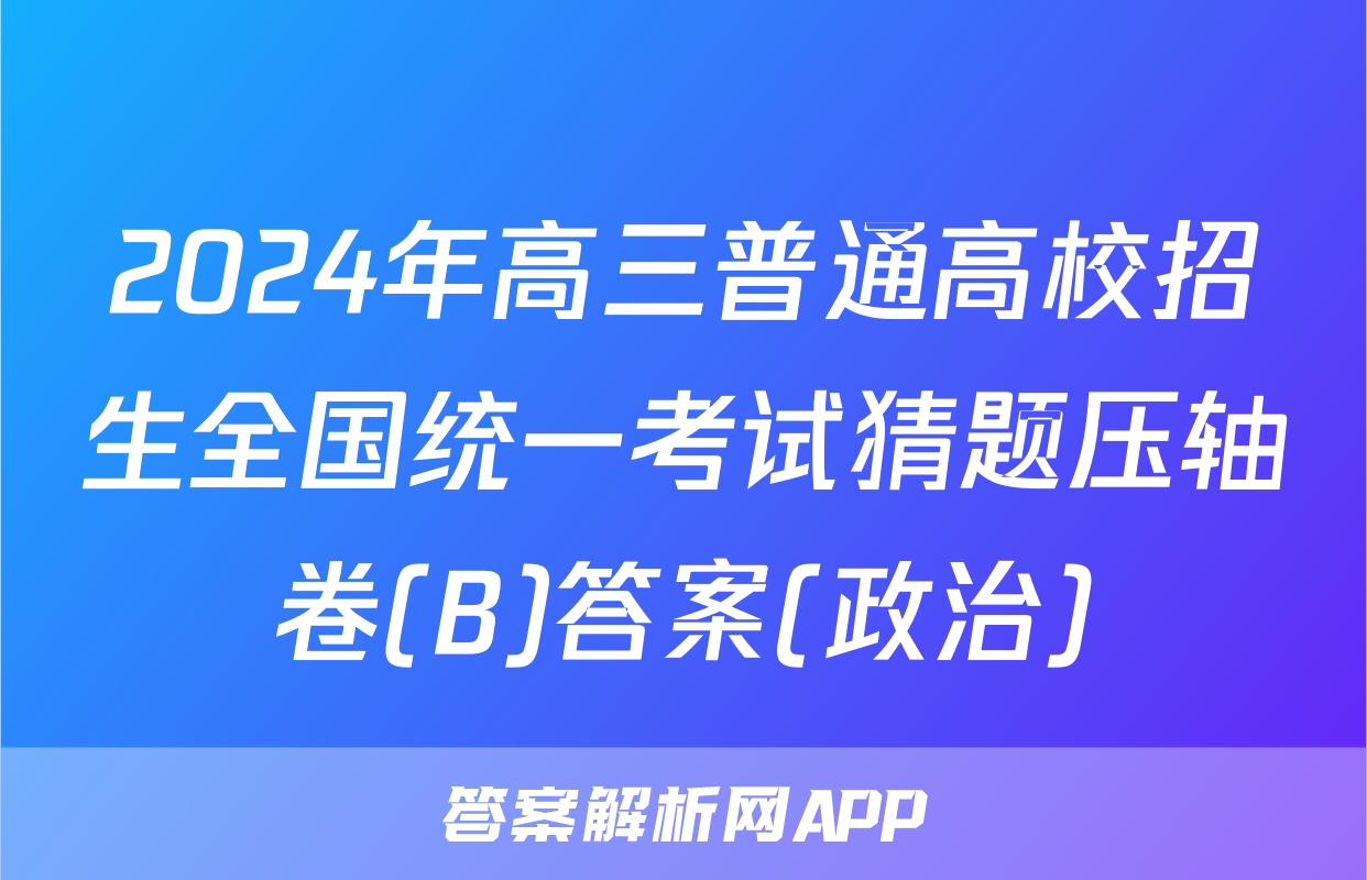 2024年高三普通高校招生全国统一考试猜题压轴卷(B)答案(政治)
