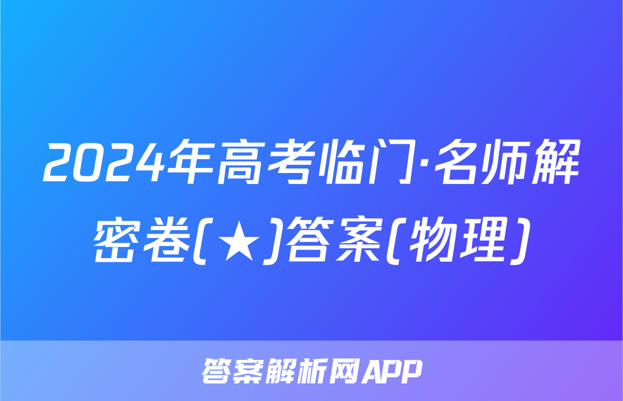 2024年高考临门·名师解密卷(★)答案(物理)