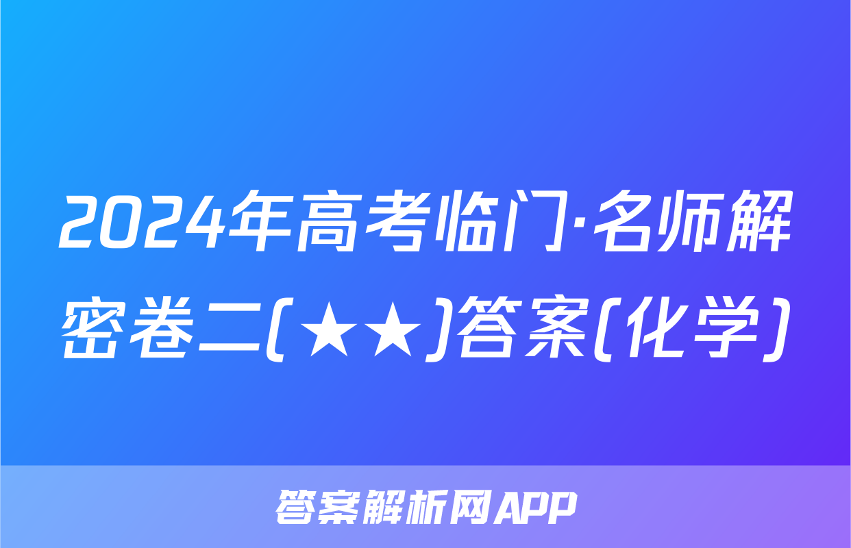 2024年高考临门·名师解密卷二(★★)答案(化学)